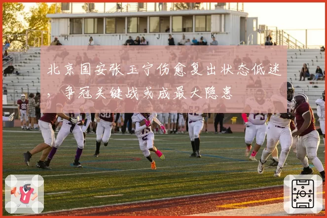 北京国安张玉宁伤愈复出状态低迷，争冠关键战或成最大隐患
