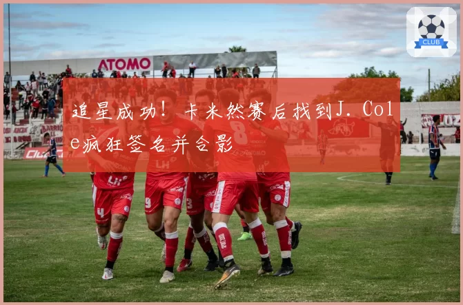 追星成功！卡米然赛后找到J. Cole疯狂签名并合影