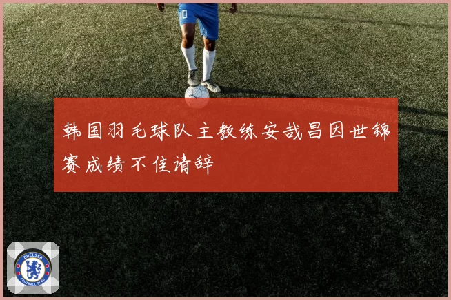 韩国羽毛球队主教练安哉昌因世锦赛成绩不佳请辞