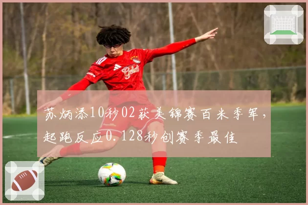 苏炳添10秒02获美锦赛百米季军，起跑反应0.128秒创赛季最佳
