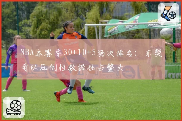 NBA本赛季30+10+5场次排名:东契奇以压倒性数据独占鳌头