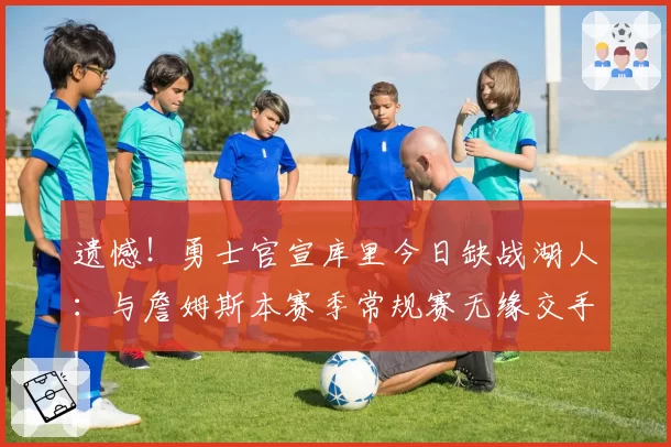 遗憾!勇士官宣库里今日缺战湖人:与詹姆斯本赛季常规赛无缘交手