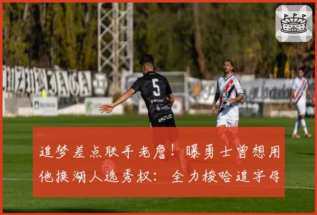 追梦差点联手老詹!曝勇士曾想用他换湖人选秀权:全力梭哈追字母