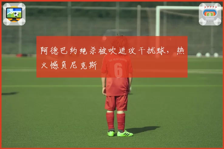 阿德巴约绝杀被吹进攻干扰球,热火憾负尼克斯