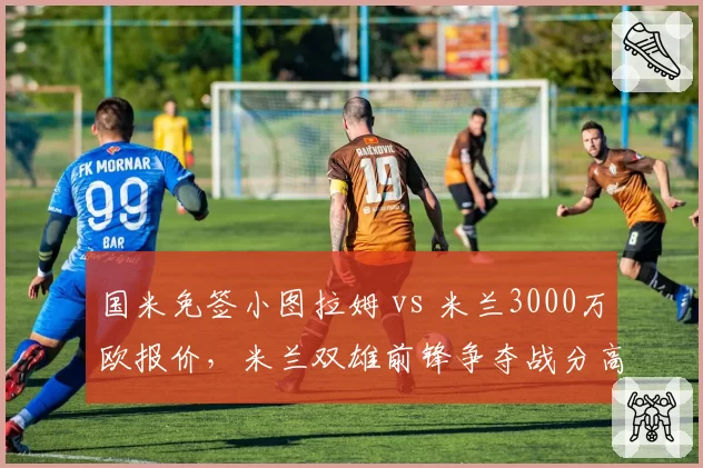 国米免签小图拉姆 vs 米兰3000万欧报价，米兰双雄前锋争夺战分高下