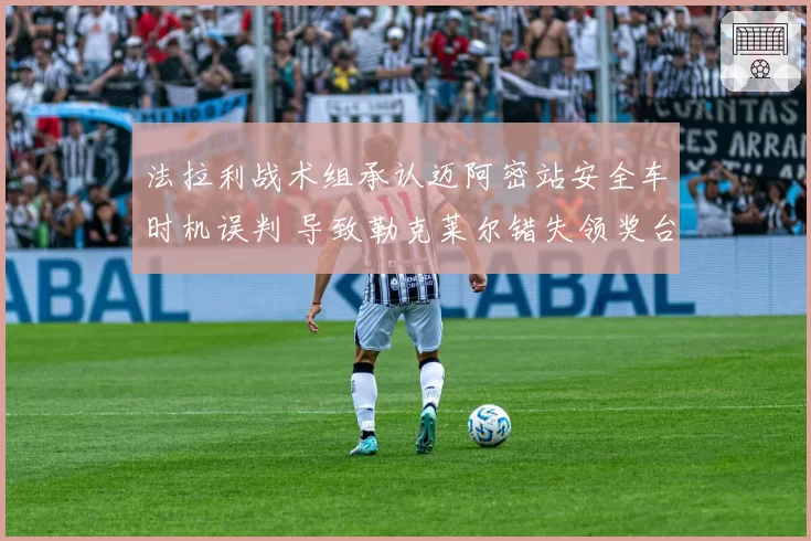 法拉利战术组承认迈阿密站安全车时机误判 导致勒克莱尔错失领奖台