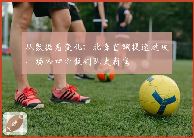 从数据看变化:北京首钢提速进攻,场均回合数创队史新高