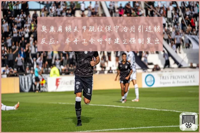 奥康肩锁关节脱位保守治疗引连锁反应,车手工会呼吁建立强制复出标准