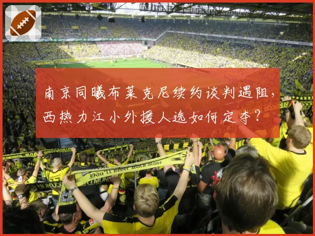 南京同曦布莱克尼续约谈判遇阻，西热力江小外援人选如何定夺？