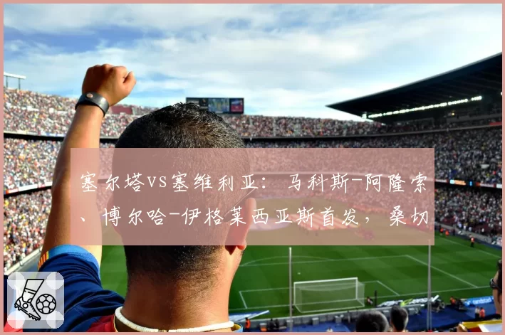 塞尔塔vs塞维利亚：马科斯-阿隆索、博尔哈-伊格莱西亚斯首发，桑切斯、阿斯皮利奎塔出战