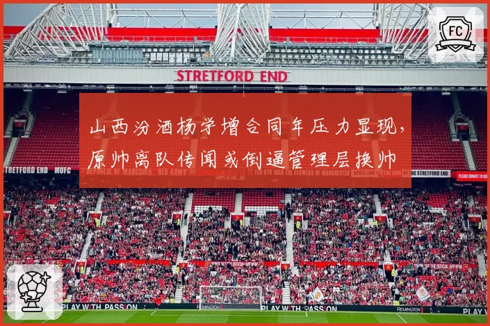 山西汾酒杨学增合同年压力显现,原帅离队传闻或倒逼管理层换帅