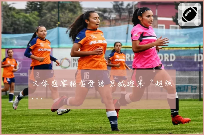 文体盛宴轮番登场 京城迎来“超级...