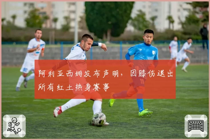 阿利亚西姆发布声明，因膝伤退出所有红土热身赛事