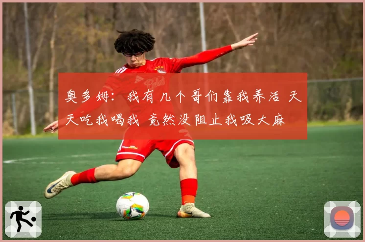 奥多姆:我有几个哥们靠我养活 天天吃我喝我 竟然没阻止我吸大麻