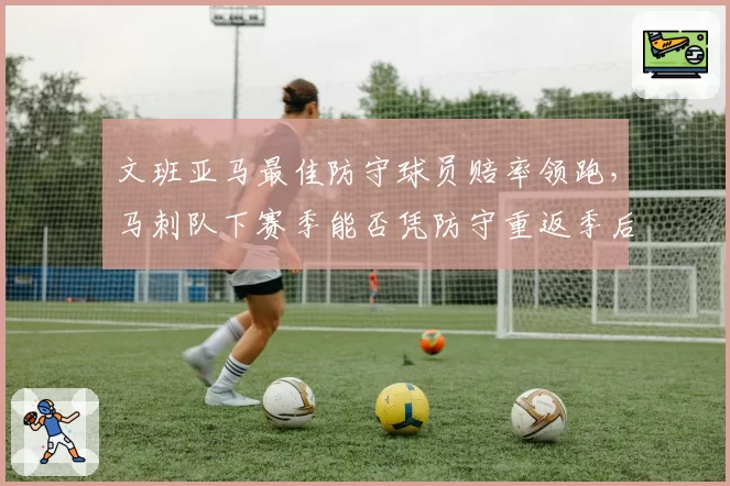 文班亚马最佳防守球员赔率领跑，马刺队下赛季能否凭防守重返季后赛？