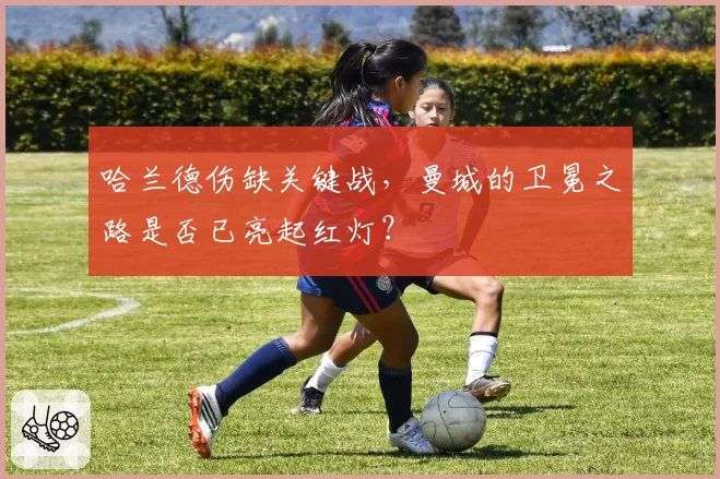 哈兰德伤缺关键战,曼城的卫冕之路是否已亮起红灯?