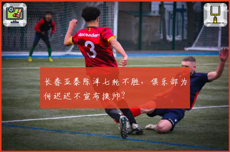 长春亚泰陈洋七轮不胜，俱乐部为何迟迟不宣布换帅？