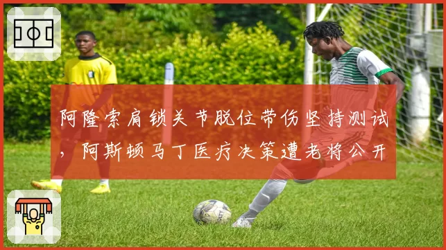 阿隆索肩锁关节脱位带伤坚持测试，阿斯顿马丁医疗决策遭老将公开炮轰