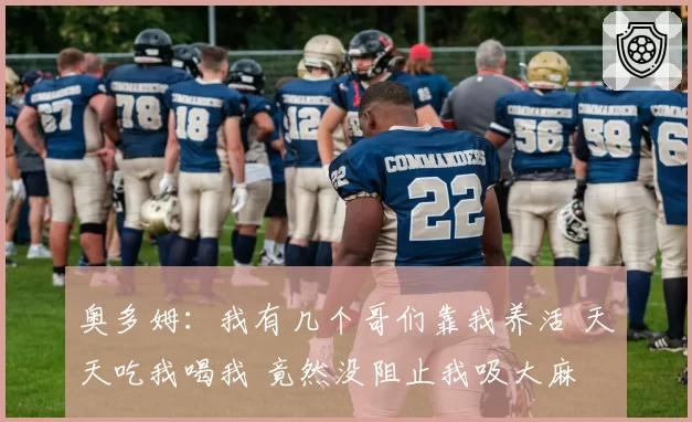 奥多姆:我有几个哥们靠我养活 天天吃我喝我 竟然没阻止我吸大麻