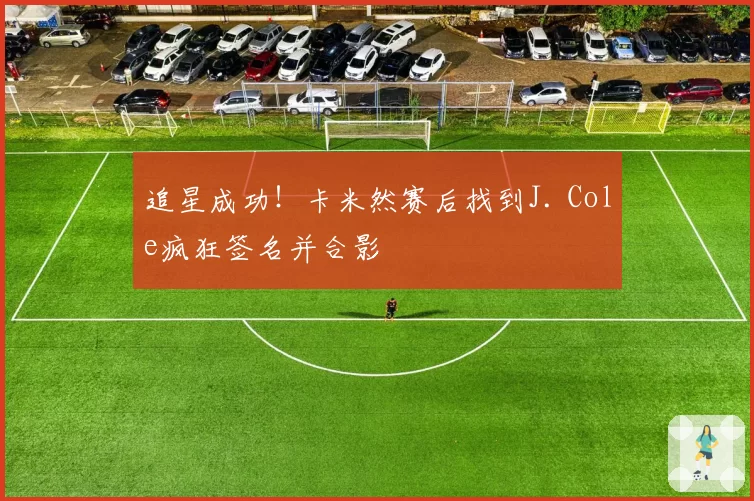 追星成功！卡米然赛后找到J. Cole疯狂签名并合影