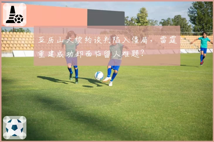 亚历山大续约谈判陷入僵局，雷霆重建成功却面临留人难题？