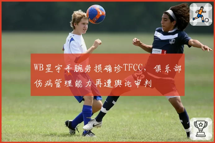 WB星宇手腕劳损确诊TFCC，俱乐部伤病管理能力再遭舆论审判