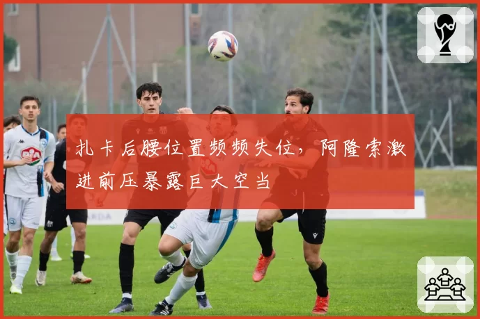 扎卡后腰位置频频失位，阿隆索激进前压暴露巨大空当
