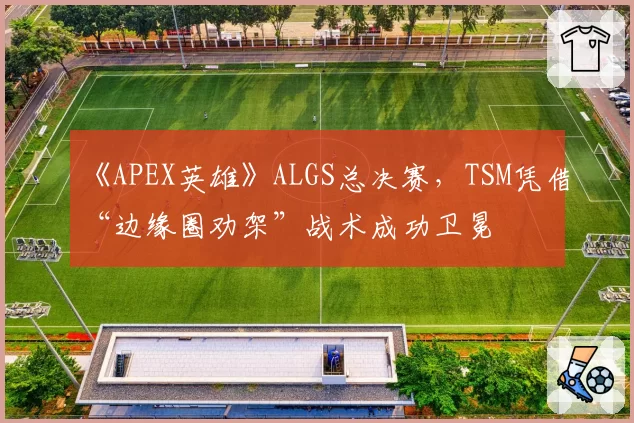 《APEX英雄》ALGS总决赛,TSM凭借“边缘圈劝架”战术成功卫冕