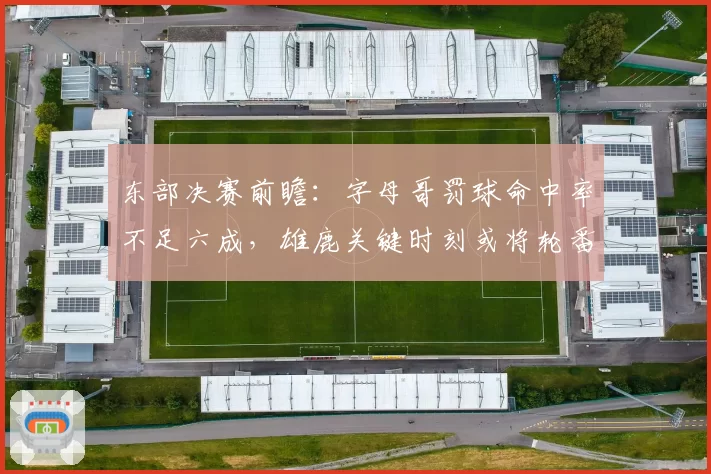 东部决赛前瞻：字母哥罚球命中率不足六成，雄鹿关键时刻或将轮番“砍字母”