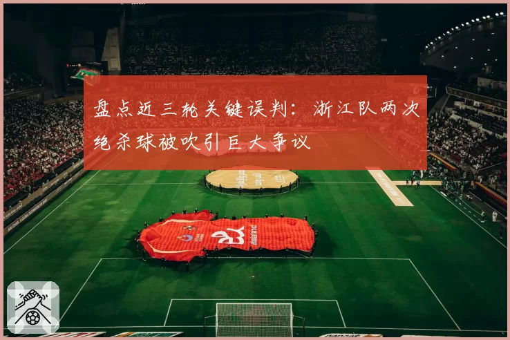 盘点近三轮关键误判：浙江队两次绝杀球被吹引巨大争议