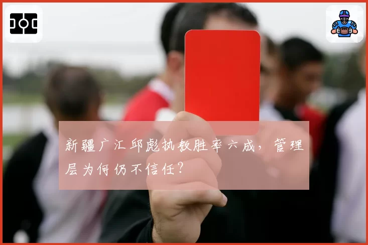 新疆广汇邱彪执教胜率六成，管理层为何仍不信任？