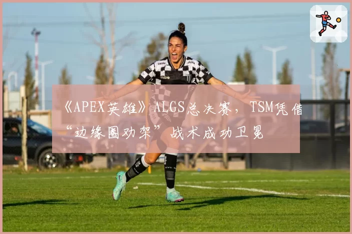 《APEX英雄》ALGS总决赛,TSM凭借“边缘圈劝架”战术成功卫冕
