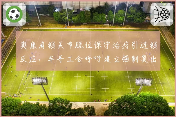 奥康肩锁关节脱位保守治疗引连锁反应,车手工会呼吁建立强制复出标准