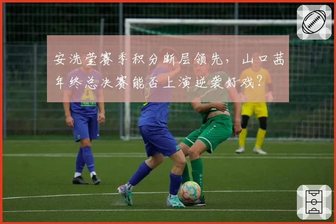 安洗莹赛季积分断层领先,山口茜年终总决赛能否上演逆袭好戏?