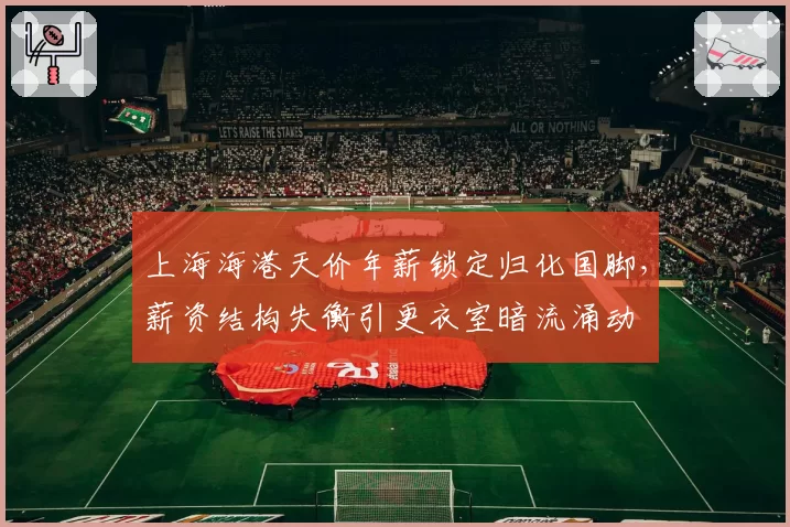 上海海港天价年薪锁定归化国脚，薪资结构失衡引更衣室暗流涌动