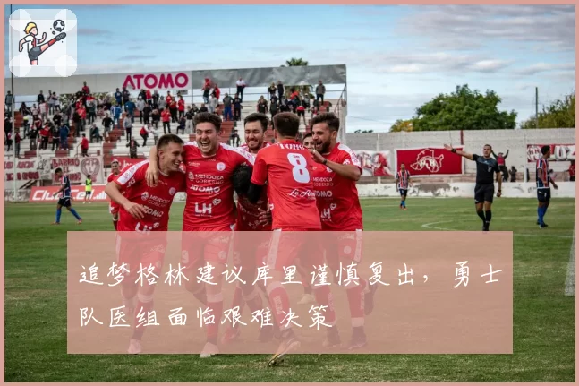 追梦格林建议库里谨慎复出，勇士队医组面临艰难决策
