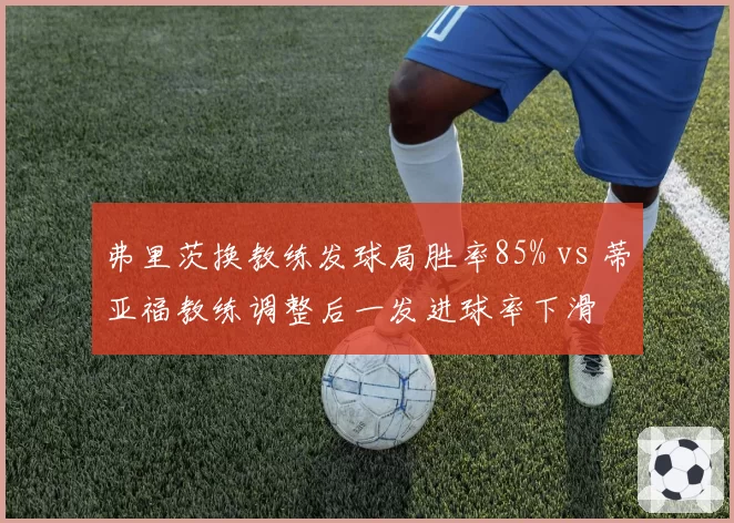弗里茨换教练发球局胜率85% vs 蒂亚福教练调整后一发进球率下滑