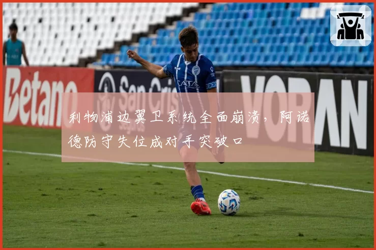 利物浦边翼卫系统全面崩溃，阿诺德防守失位成对手突破口