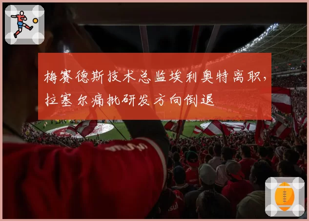 梅赛德斯技术总监埃利奥特离职，拉塞尔痛批研发方向倒退
