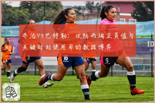 乔治vs巴特勒：攻防两端正负值与关键时刻使用率的数据博弈