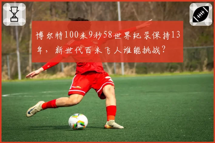 博尔特100米9秒58世界纪录保持13年,新世代百米飞人谁能挑战?