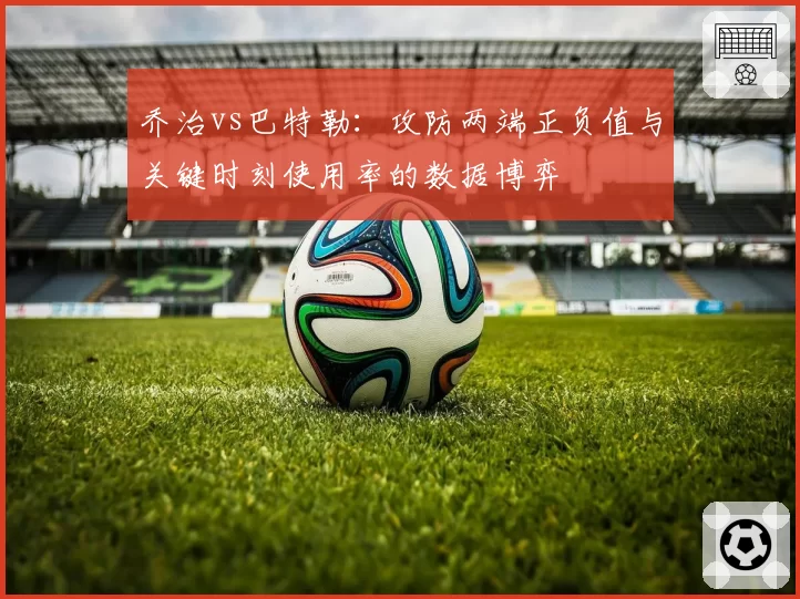 乔治vs巴特勒：攻防两端正负值与关键时刻使用率的数据博弈