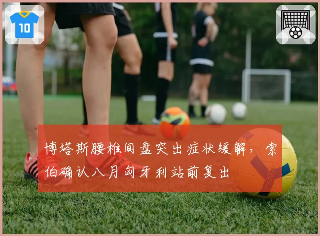 博塔斯腰椎间盘突出症状缓解,索伯确认八月匈牙利站前复出