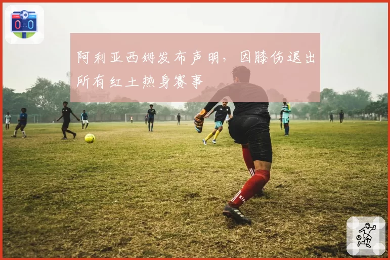 阿利亚西姆发布声明,因膝伤退出所有红土热身赛事