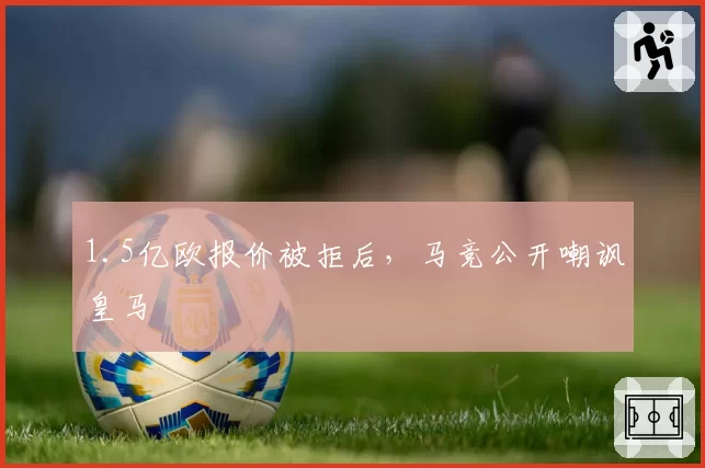 1.5亿欧报价被拒后，马竞公开嘲讽皇马