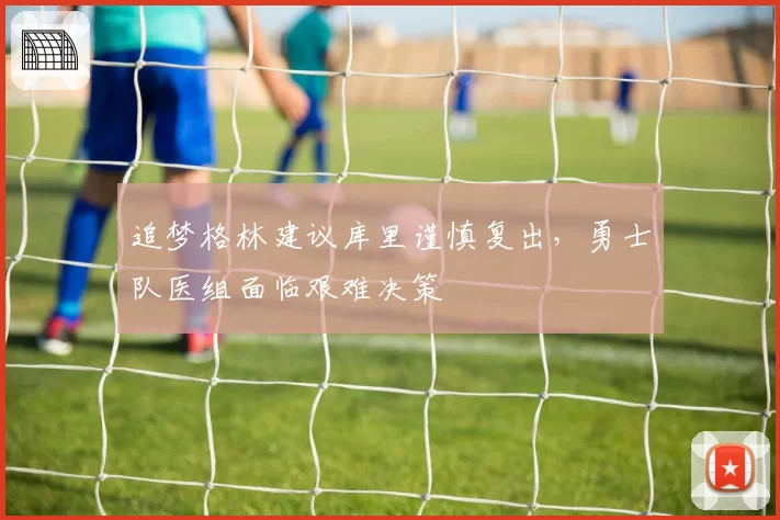 追梦格林建议库里谨慎复出，勇士队医组面临艰难决策