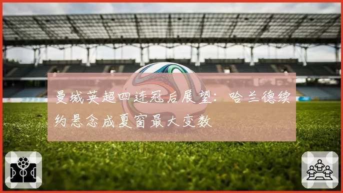 曼城英超四连冠后展望:哈兰德续约悬念成夏窗最大变数