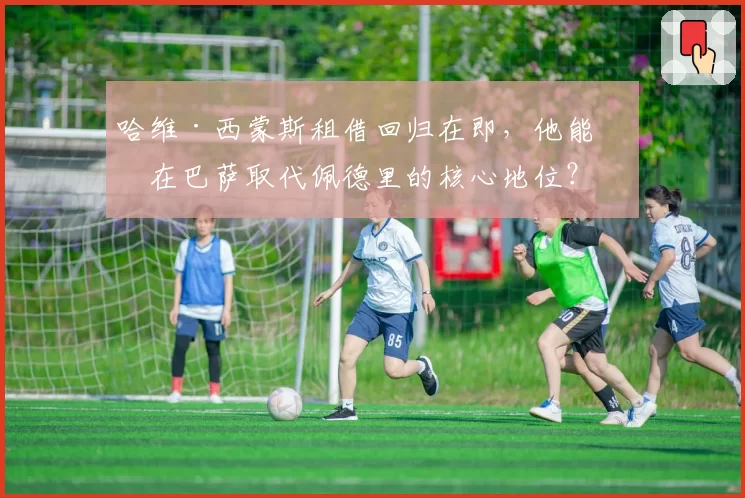 哈维·西蒙斯租借回归在即，他能否在巴萨取代佩德里的核心地位？