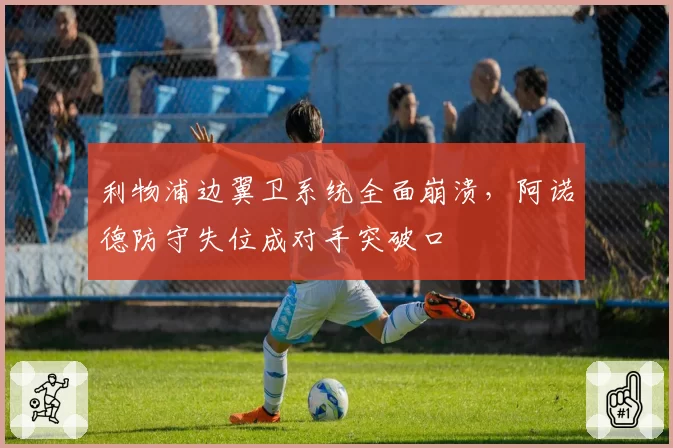利物浦边翼卫系统全面崩溃，阿诺德防守失位成对手突破口