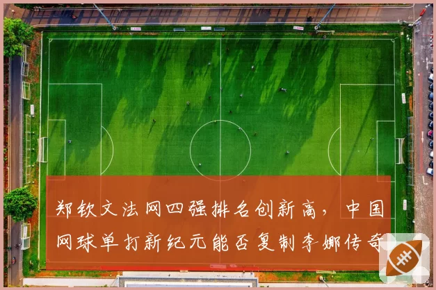郑钦文法网四强排名创新高,中国网球单打新纪元能否复制李娜传奇?